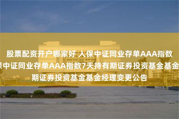 股票配资开户哪家好 人保中证同业存单AAA指数7天持有: 人保中证同业存单AAA指数7天持有期证券投资基金基金经理变更公告