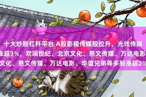 十大炒股杠杆平台 A股影视传媒股拉升，光线传媒大涨超15%，