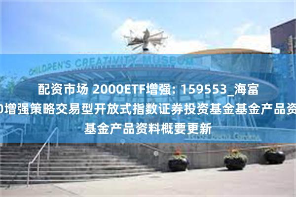 配资市场 2000ETF增强: 159553_海富通中证2000增强策略交易型开放式指数证券投资基金基金产品资料概要更新