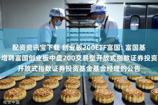 配资资讯宝下载 创业板200ETF富国: 富国基金管理有限公司关于增聘富国创业板中盘200交易型开放式指数证券投资基金基金经理的公告