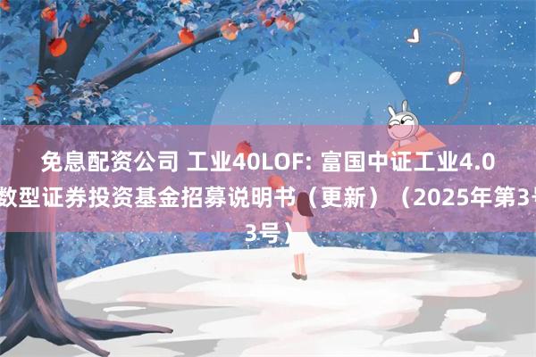 免息配资公司 工业40LOF: 富国中证工业4.0指数型证券投资基金招募说明书(更新)(2025年第3号)