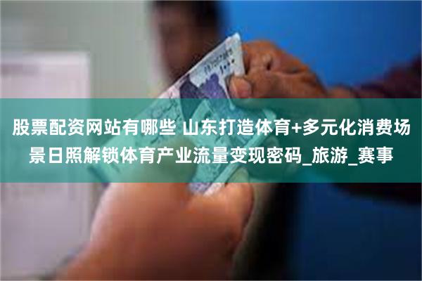 股票配资网站有哪些 山东打造体育+多元化消费场景日照解锁体育
