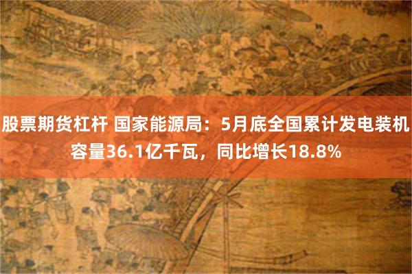 股票期货杠杆 国家能源局：5月底全国累计发电装机容量36.1