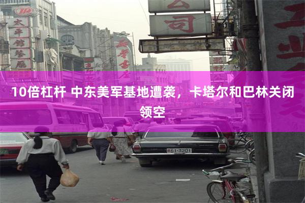 10倍杠杆 中东美军基地遭袭，卡塔尔和巴林关闭领空