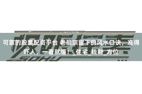 可靠的股票配资平台 老祖宗留下的风水口诀，准得吓人，一看就懂