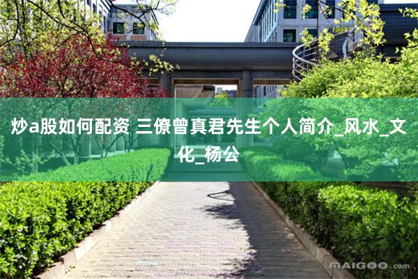 炒a股如何配资 三僚曾真君先生个人简介_风水_文化_杨公