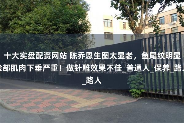 十大实盘配资网站 陈乔恩生图太显老，鱼尾纹明显脸部肌肉下垂严