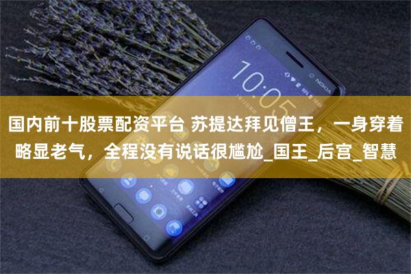 国内前十股票配资平台 苏提达拜见僧王，一身穿着略显老气，全程