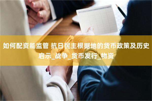 如何配资能监管 抗日民主根据地的货币政策及历史启示_战争_货