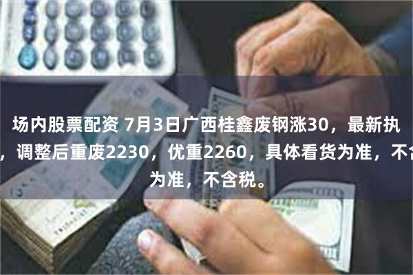 场内股票配资 7月3日广西桂鑫废钢涨30，最新执行价，调整后