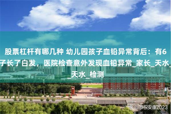 股票杠杆有哪几种 幼儿园孩子血铅异常背后：有6岁孩子长了白发