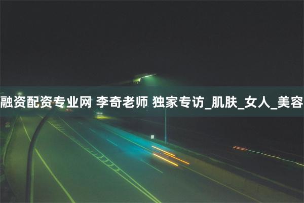 融资配资专业网 李奇老师 独家专访_肌肤_女人_美容