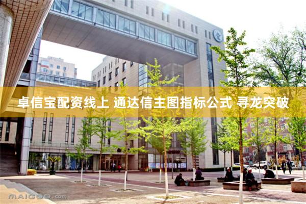 卓信宝配资线上 通达信主图指标公式 寻龙突破
