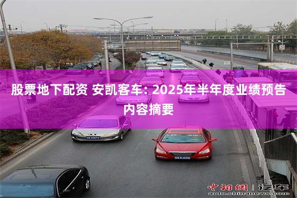 股票地下配资 安凯客车: 2025年半年度业绩预告内容摘要
