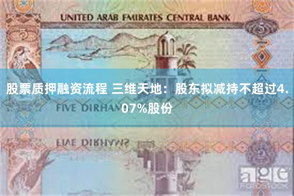 股票质押融资流程 三维天地：股东拟减持不超过4.07%股份