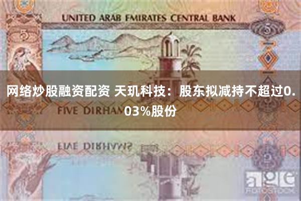 网络炒股融资配资 天玑科技：股东拟减持不超过0.03%股份