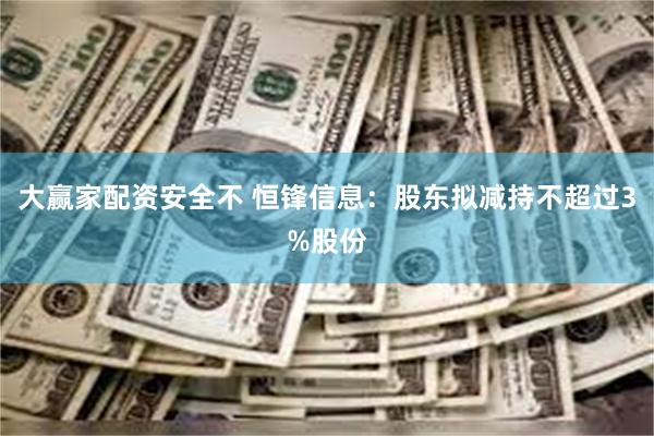 大赢家配资安全不 恒锋信息：股东拟减持不超过3%股份