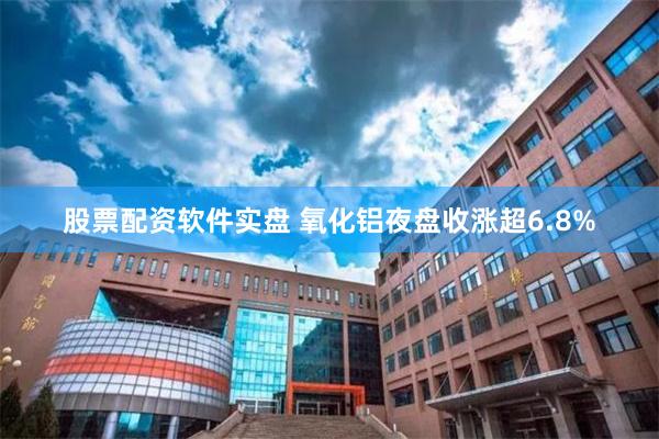 股票配资软件实盘 氧化铝夜盘收涨超6.8%