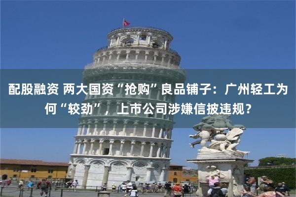 配股融资 两大国资“抢购”良品铺子：广州轻工为何“较劲”，上