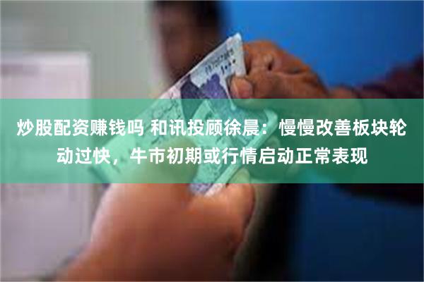炒股配资赚钱吗 和讯投顾徐晨：慢慢改善板块轮动过快，牛市初期