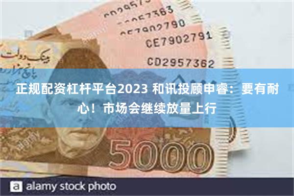 正规配资杠杆平台2023 和讯投顾申睿：要有耐心！市场会继续