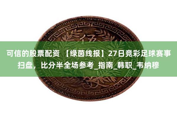 可信的股票配资 【绿茵线报】27日竞彩足球赛事扫盘，比分半全