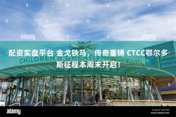 配资实盘平台 金戈铁马，传奇重铸 CTCC鄂尔多斯征程本周末