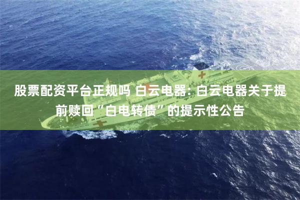 股票配资平台正规吗 白云电器: 白云电器关于提前赎回“白电转