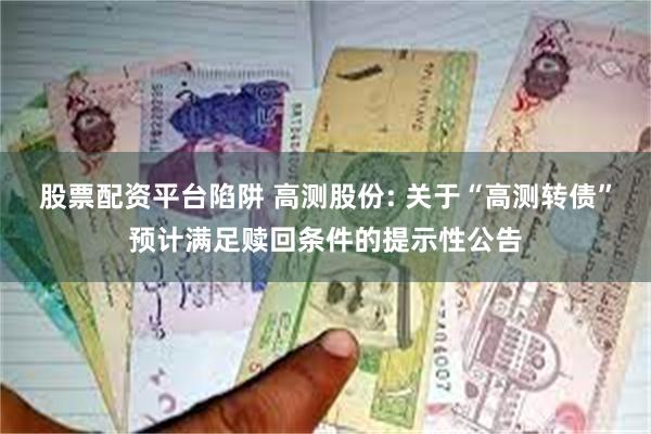 股票配资平台陷阱 高测股份: 关于“高测转债”预计满足赎回条