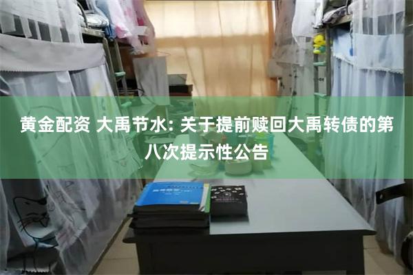 黄金配资 大禹节水: 关于提前赎回大禹转债的第八次提示性公告
