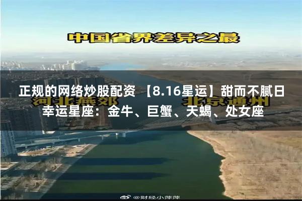 正规的网络炒股配资 【8.16星运】甜而不腻日 幸运星座：金