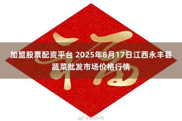 加盟股票配资平台 2025年8月17日江西永丰县蔬菜批发市场