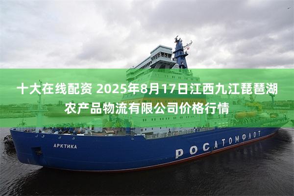 十大在线配资 2025年8月17日江西九江琵琶湖农产品物流有