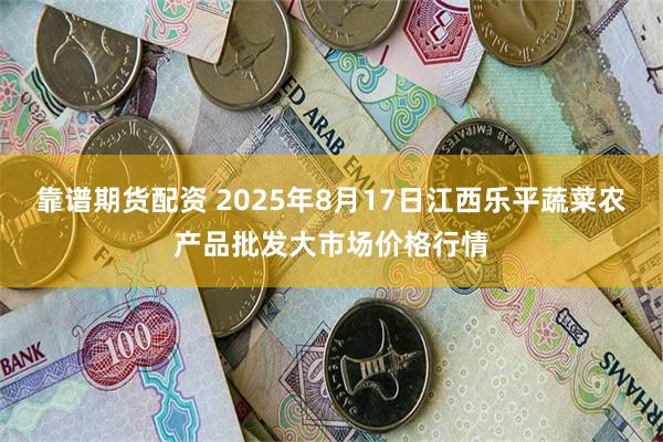 靠谱期货配资 2025年8月17日江西乐平蔬菜农产品批发大市