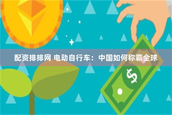 配资排排网 电动自行车：中国如何称霸全球