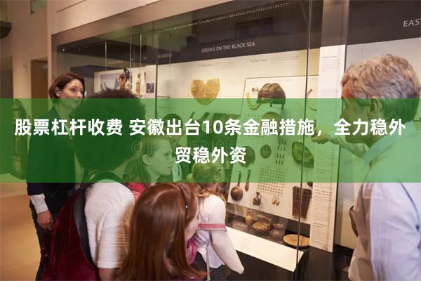 股票杠杆收费 安徽出台10条金融措施，全力稳外贸稳外资