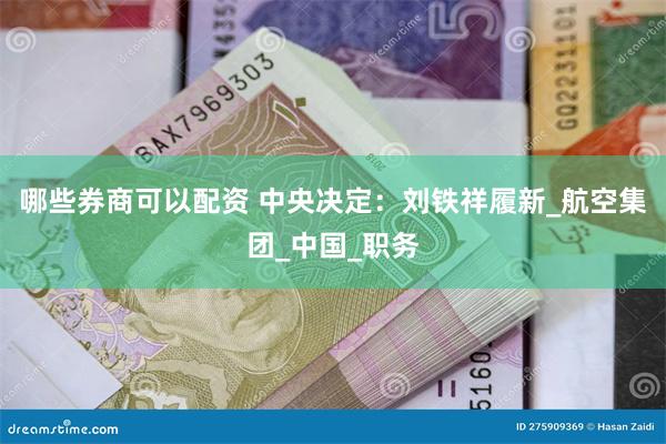 哪些券商可以配资 中央决定：刘铁祥履新_航空集团_中国_职务