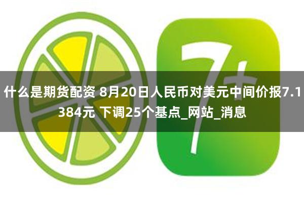 什么是期货配资 8月20日人民币对美元中间价报7.1384元