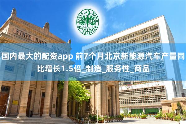国内最大的配资app 前7个月北京新能源汽车产量同比增长1.