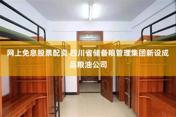 网上免息股票配资 四川省储备粮管理集团新设成品粮油公司
