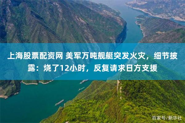 上海股票配资网 美军万吨舰艇突发火灾，细节披露：烧了12小时