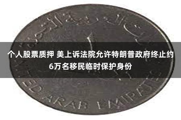 个人股票质押 美上诉法院允许特朗普政府终止约6万名移民临时保