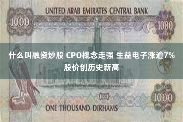 什么叫融资炒股 CPO概念走强 生益电子涨逾7%股价创历史新