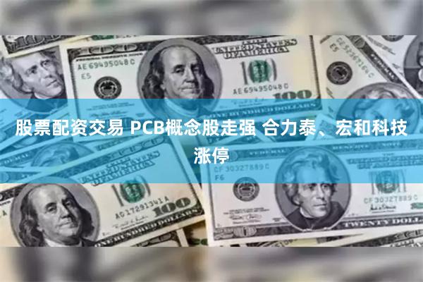 股票配资交易 PCB概念股走强 合力泰、宏和科技涨停