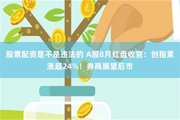 股票配资是不是违法的 A股8月红盘收官：创指累涨超24%！券