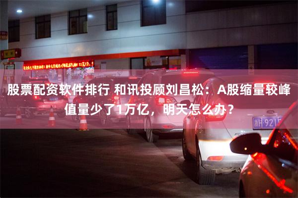 股票配资软件排行 和讯投顾刘昌松：A股缩量较峰值量少了1万亿