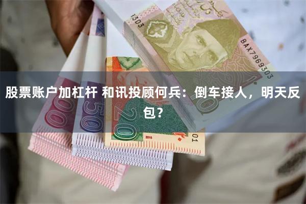 股票账户加杠杆 和讯投顾何兵：倒车接人，明天反包？
