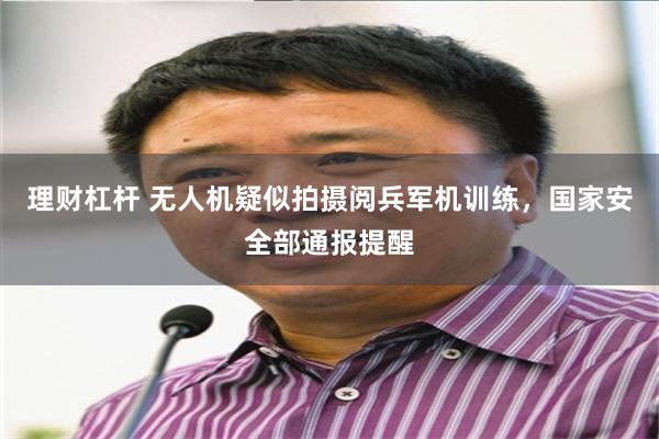 理财杠杆 无人机疑似拍摄阅兵军机训练，国家安全部通报提醒