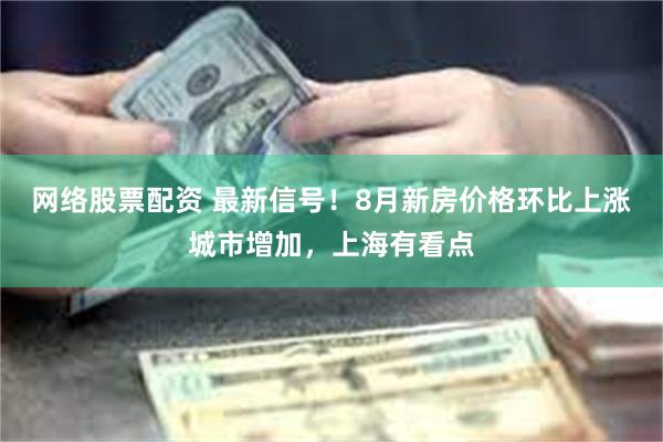 网络股票配资 最新信号！8月新房价格环比上涨城市增加，上海有