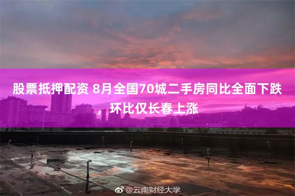 股票抵押配资 8月全国70城二手房同比全面下跌，环比仅长春上